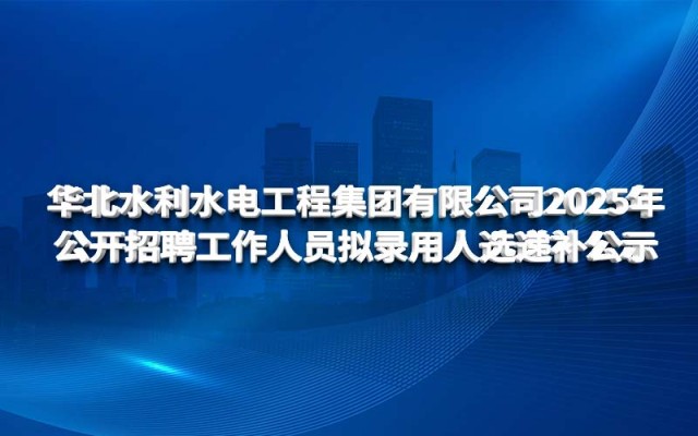 華北水利水電工程集團(tuán)有限公司2025年 公開(kāi)招聘工作人員擬錄用人選遞補(bǔ)公示